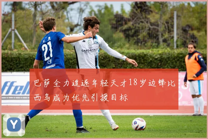巴萨全力追逐年轻天才18岁边锋比西乌成为优先引援目标