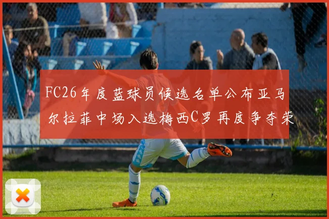 FC26年度蓝球员候选名单公布亚马尔拉菲中场入选梅西C罗再度争夺荣誉