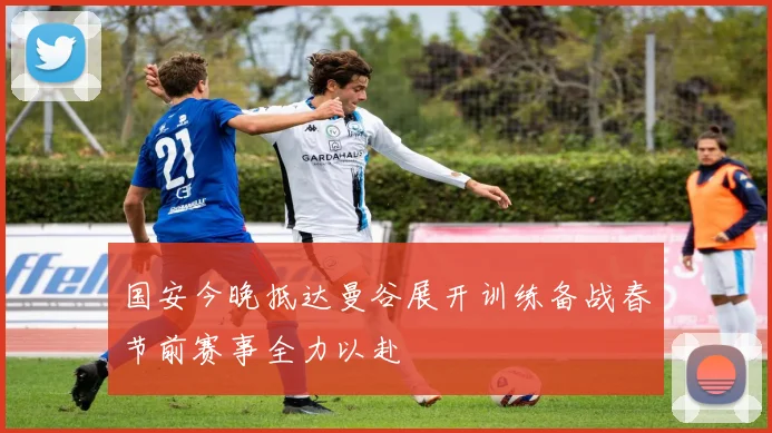 国安今晚抵达曼谷展开训练备战春节前赛事全力以赴