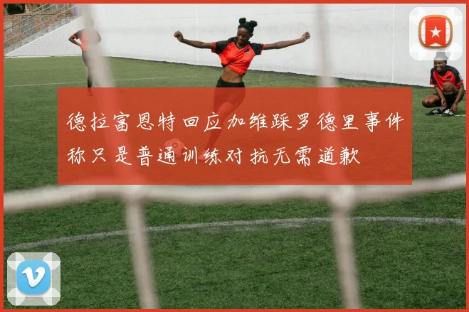 德拉富恩特回应加维踩罗德里事件称只是普通训练对抗无需道歉