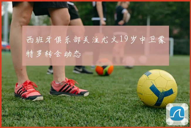 西班牙俱乐部关注尤文19岁中卫蒙特罗转会动态