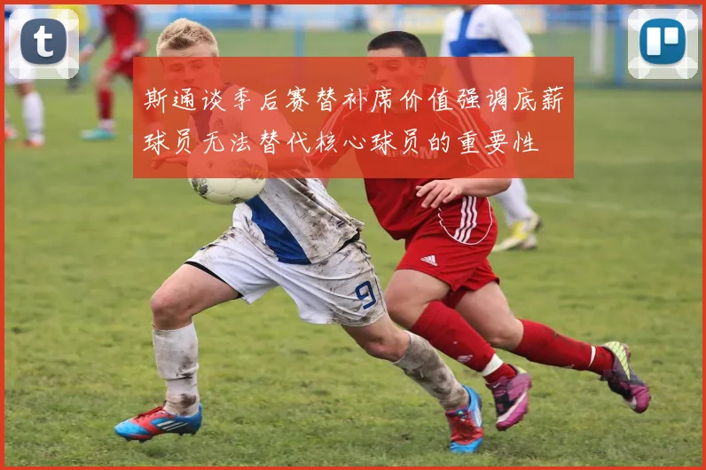 斯通谈季后赛替补席价值强调底薪球员无法替代核心球员的重要性