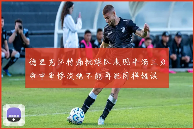 德里克怀特痛批球队表现半场三分命中率惨淡绝不能再犯同样错误