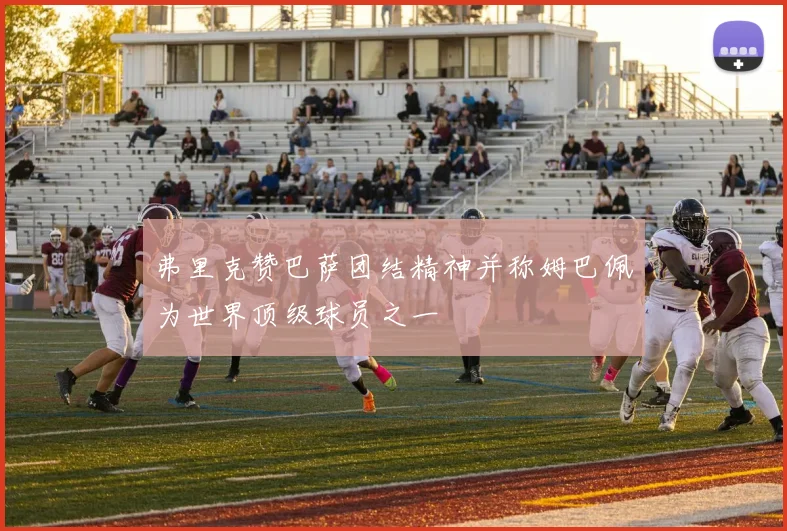 弗里克赞巴萨团结精神并称姆巴佩为世界顶级球员之一