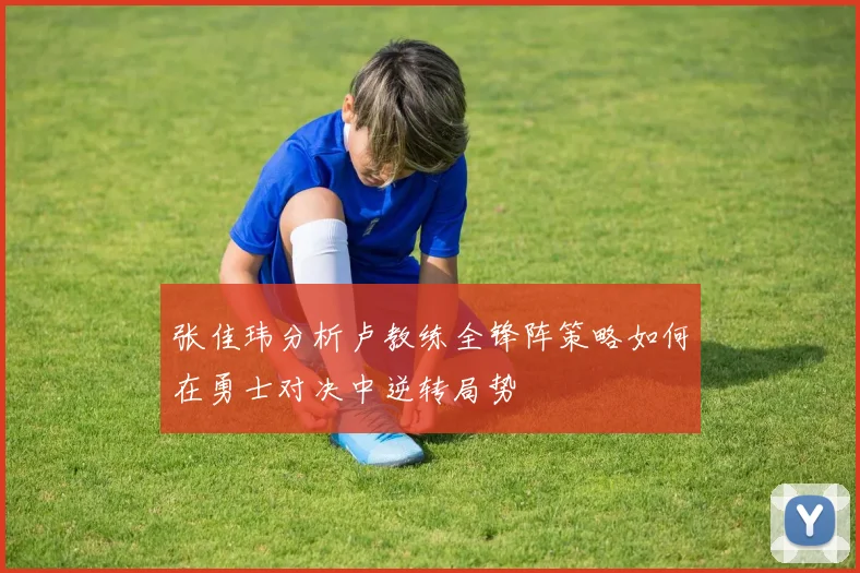 张佳玮分析卢教练全锋阵策略如何在勇士对决中逆转局势