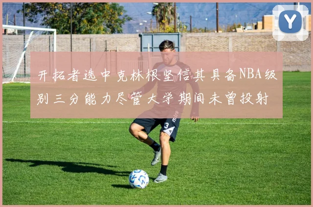 开拓者选中克林根坚信其具备NBA级别三分能力尽管大学期间未曾投射