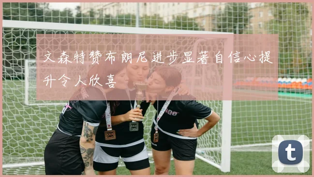 文森特赞布朗尼进步显著自信心提升令人欣喜