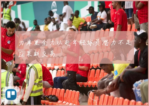 为库里全力以赴年轻球员潜力不足应果断交易