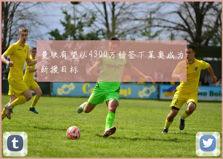 曼联有望以4300万镑签下莱奥成为新援目标
