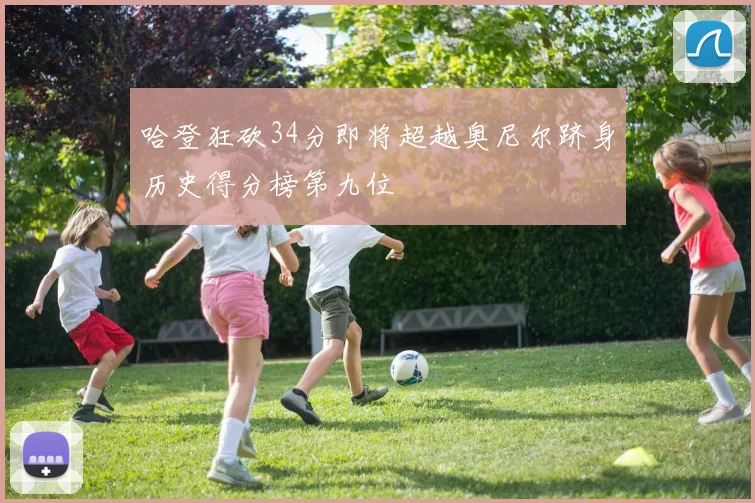 哈登狂砍34分即将超越奥尼尔跻身历史得分榜第九位