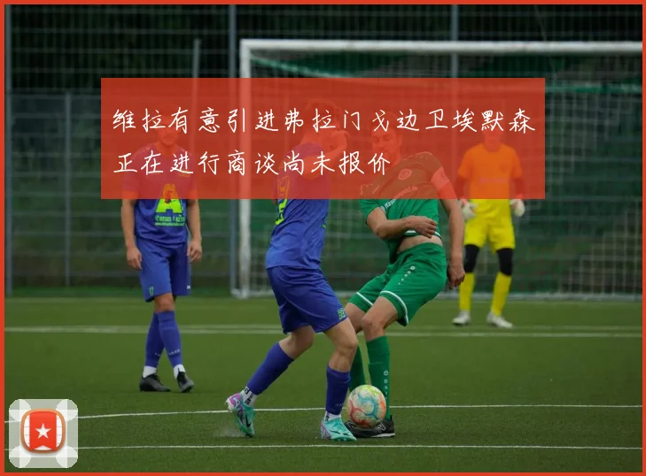维拉有意引进弗拉门戈边卫埃默森正在进行商谈尚未报价