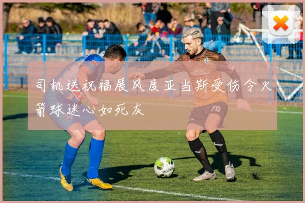 司机送祝福展风度亚当斯受伤令火箭球迷心如死灰
