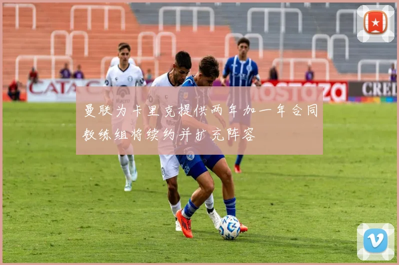曼联为卡里克提供两年加一年合同教练组将续约并扩充阵容